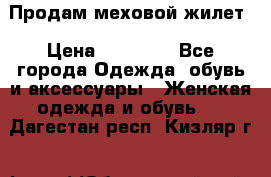 Продам меховой жилет › Цена ­ 14 500 - Все города Одежда, обувь и аксессуары » Женская одежда и обувь   . Дагестан респ.,Кизляр г.